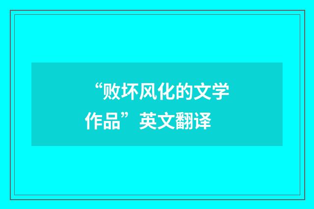 “败坏风化的文学作品”英文翻译
