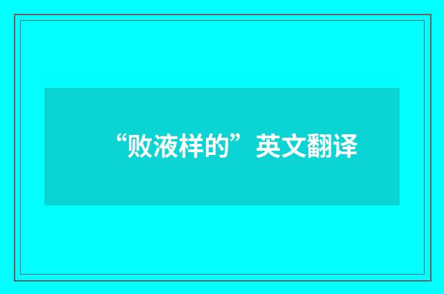 “败液样的”英文翻译