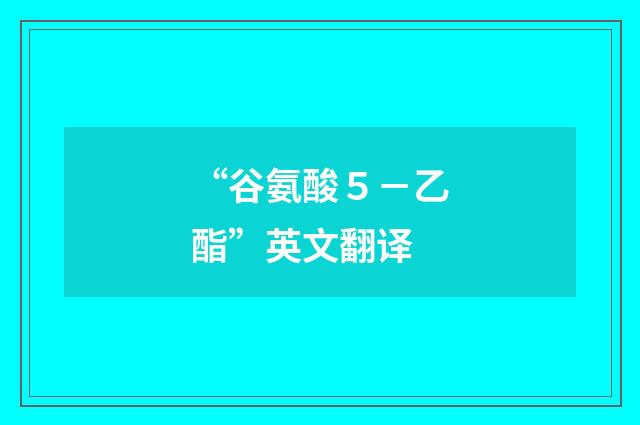 “谷氨酸５－乙酯”英文翻译