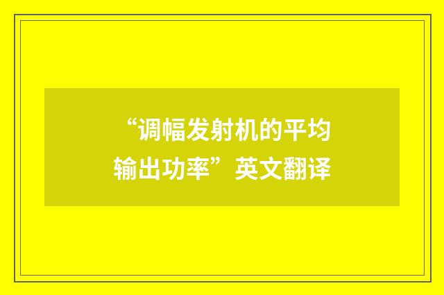 “调幅发射机的平均输出功率”英文翻译