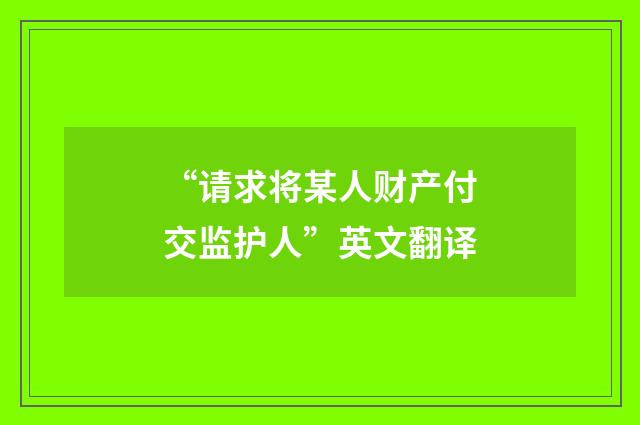 “请求将某人财产付交监护人”英文翻译