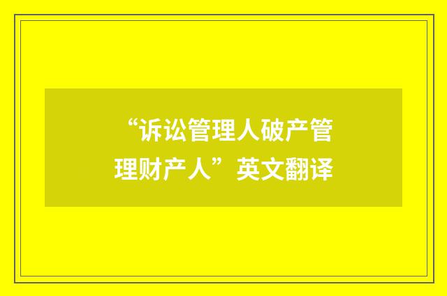 “诉讼管理人破产管理财产人”英文翻译