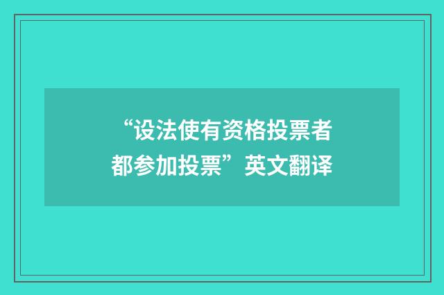 “设法使有资格投票者都参加投票”英文翻译