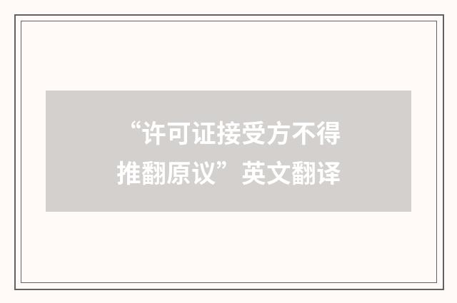 “许可证接受方不得推翻原议”英文翻译