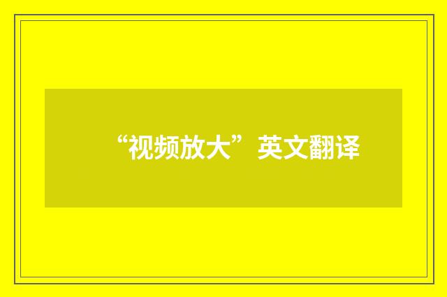 “视频放大”英文翻译