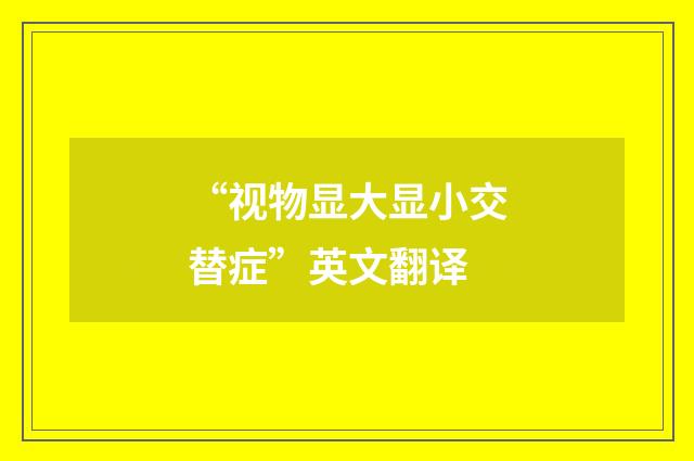 “视物显大显小交替症”英文翻译