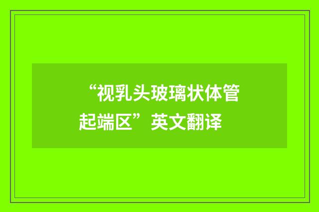 “视乳头玻璃状体管起端区”英文翻译