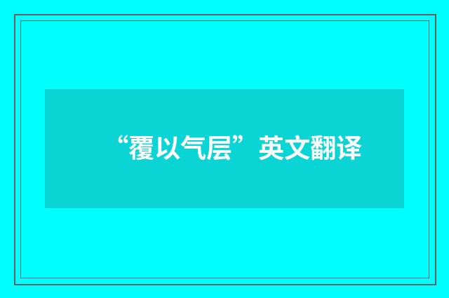“覆以气层”英文翻译
