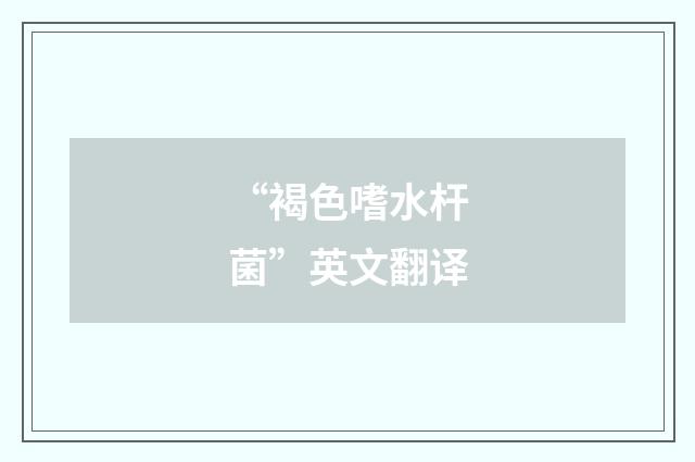 “褐色嗜水杆菌”英文翻译