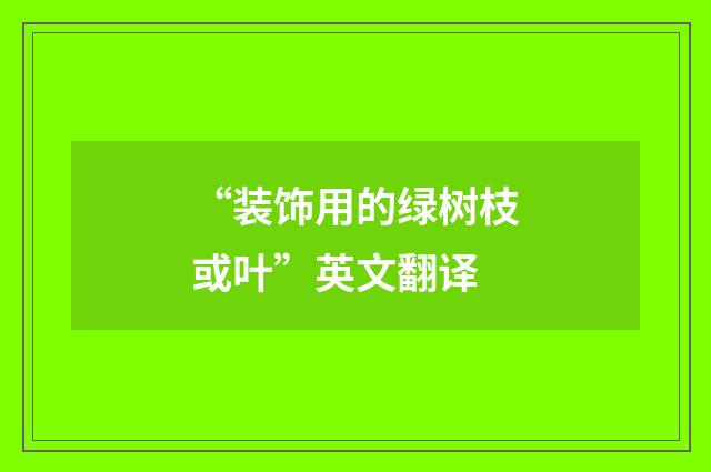 “装饰用的绿树枝或叶”英文翻译