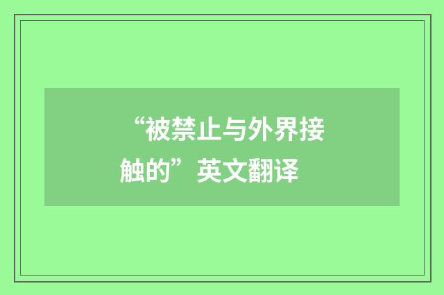 “被禁止与外界接触的”英文翻译