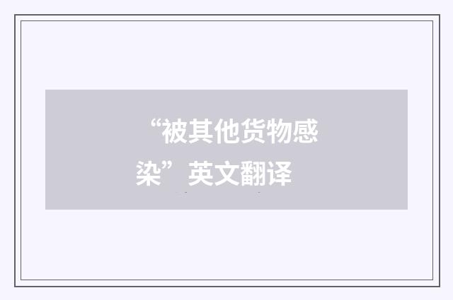 “被其他货物感染”英文翻译