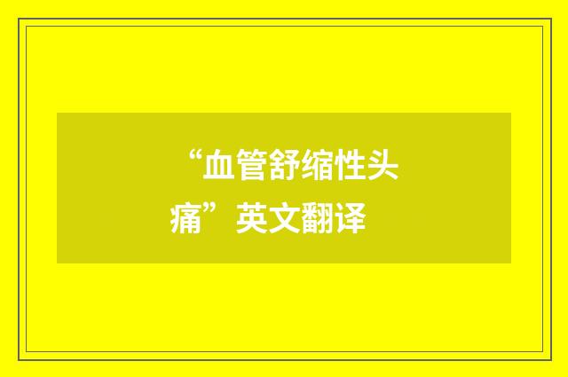 “血管舒缩性头痛”英文翻译