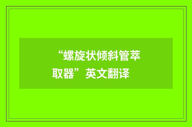 “螺旋状倾斜管萃取器”英文翻译