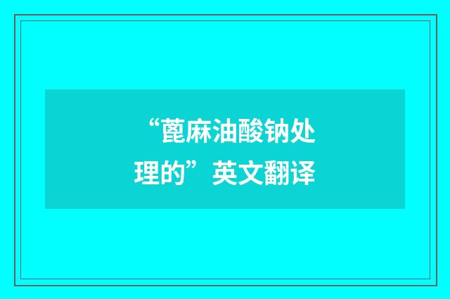 “蓖麻油酸钠处理的”英文翻译