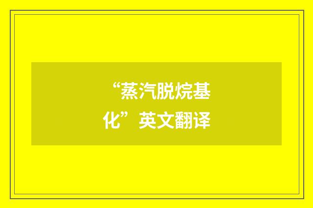 “蒸汽脱烷基化”英文翻译
