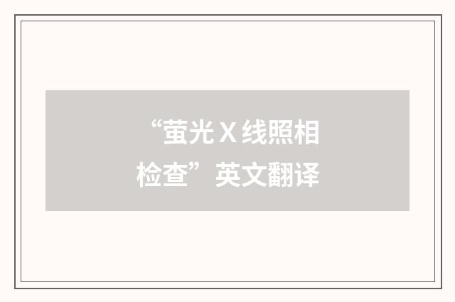 “萤光Ｘ线照相检查”英文翻译