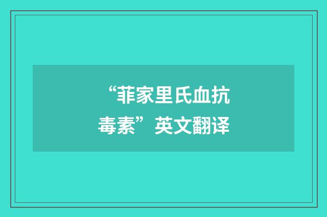 “菲家里氏血抗毒素”英文翻译