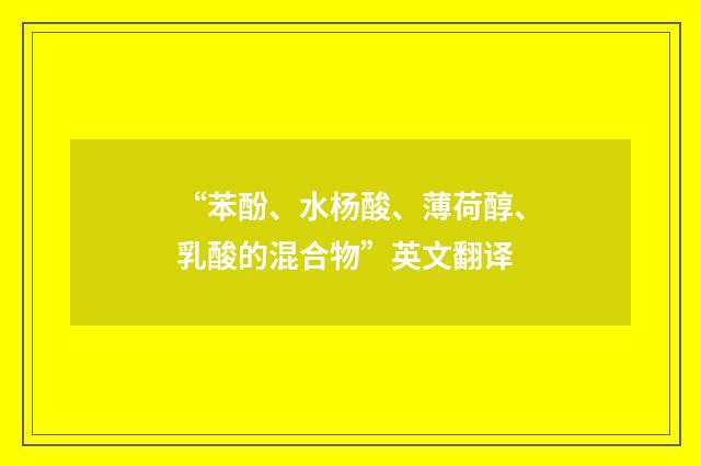 “苯酚、水杨酸、薄荷醇、乳酸的混合物”英文翻译