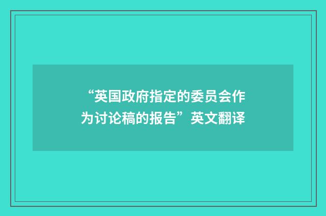 “英国政府指定的委员会作为讨论稿的报告”英文翻译