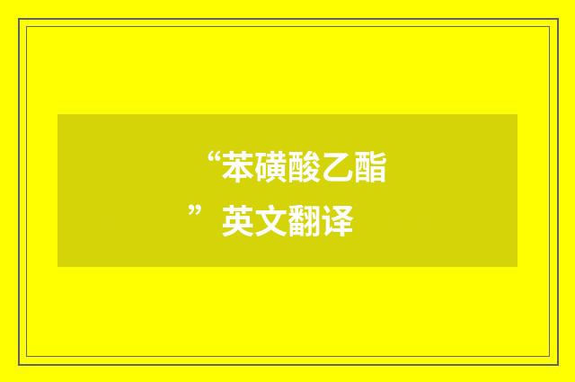 “苯磺酸乙酯”英文翻译