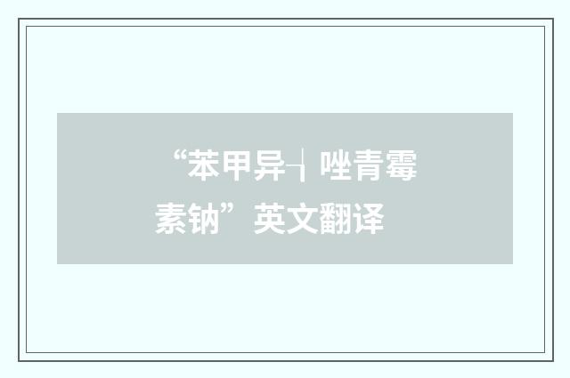 “苯甲异┧唑青霉素钠”英文翻译