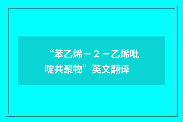 “苯乙烯－２－乙烯吡啶共聚物”英文翻译