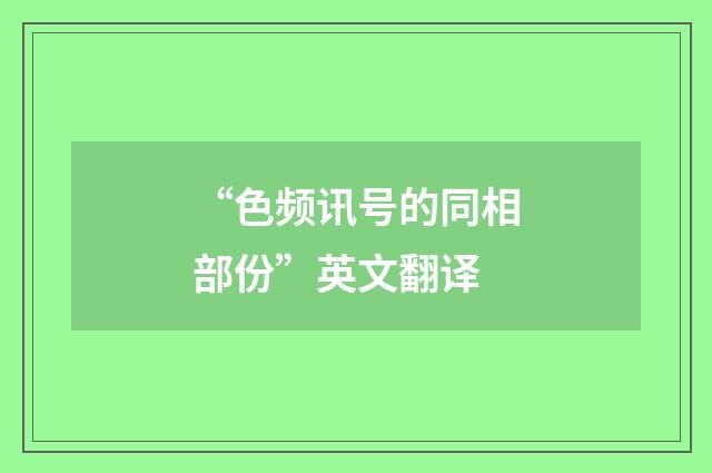 “色频讯号的同相部份”英文翻译