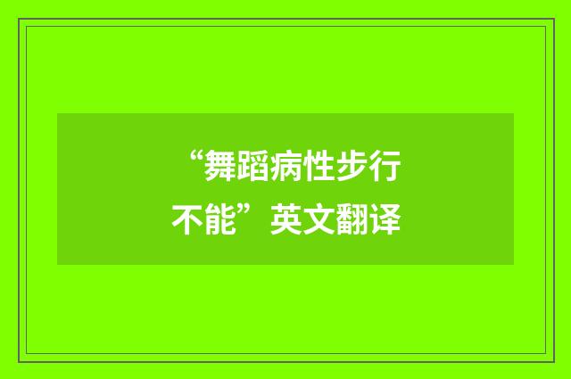 “舞蹈病性步行不能”英文翻译