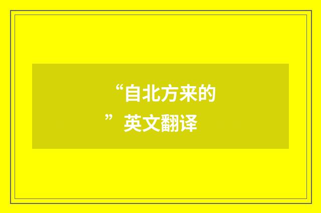 “自北方来的”英文翻译