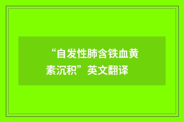 “自发性肺含铁血黄素沉积”英文翻译
