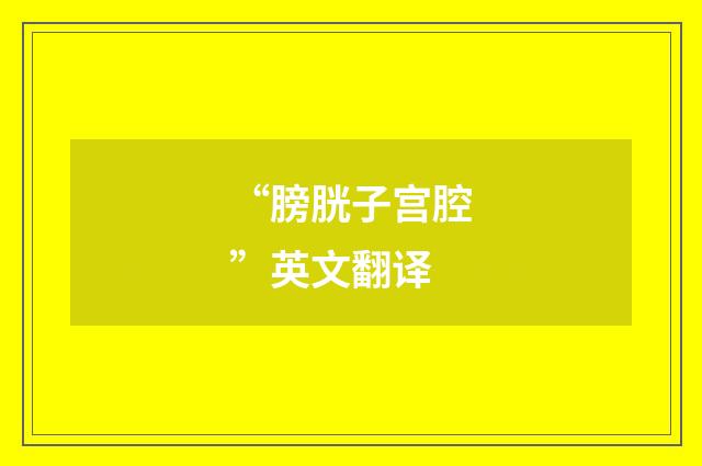 “膀胱子宫腔”英文翻译