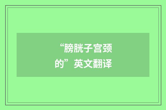 “膀胱子宫颈的”英文翻译