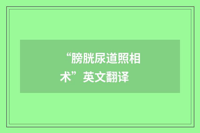 “膀胱尿道照相术”英文翻译