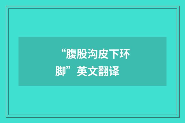 “腹股沟皮下环脚”英文翻译