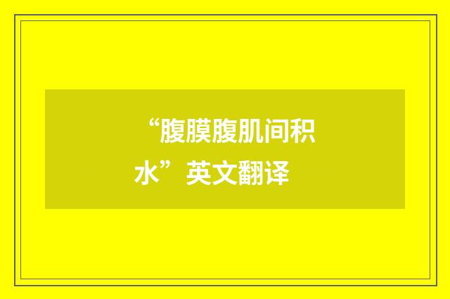 “腹膜腹肌间积水”英文翻译