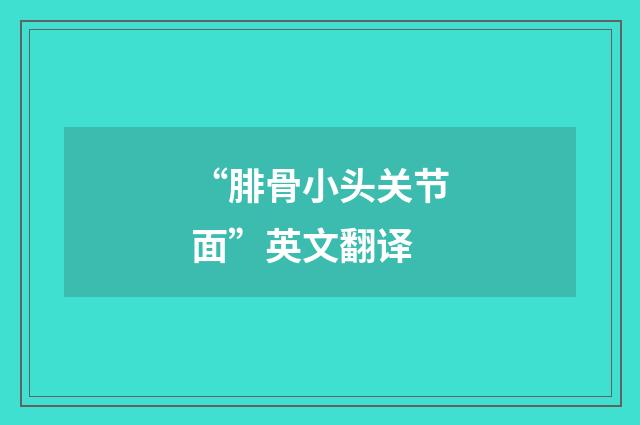 “腓骨小头关节面”英文翻译