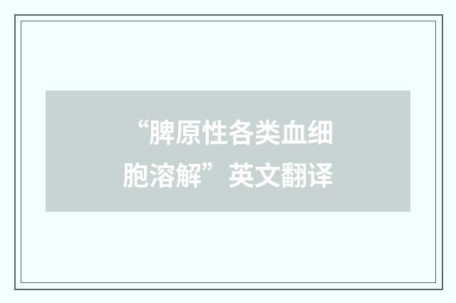 “脾原性各类血细胞溶解”英文翻译