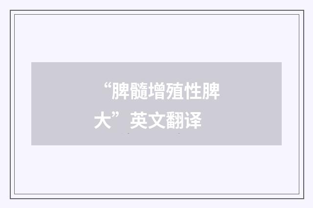 “脾髓增殖性脾大”英文翻译