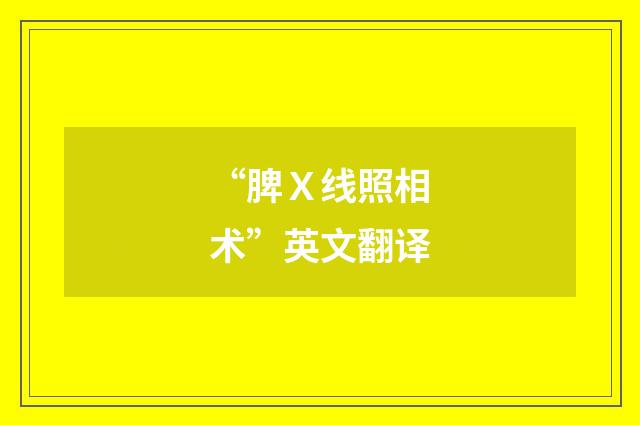 “脾Ｘ线照相术”英文翻译