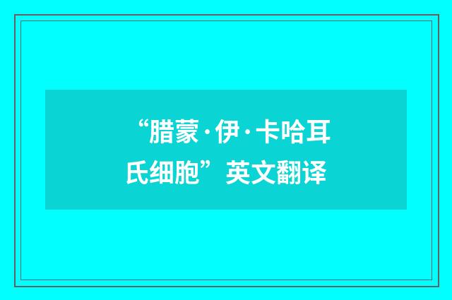 “腊蒙·伊·卡哈耳氏细胞”英文翻译