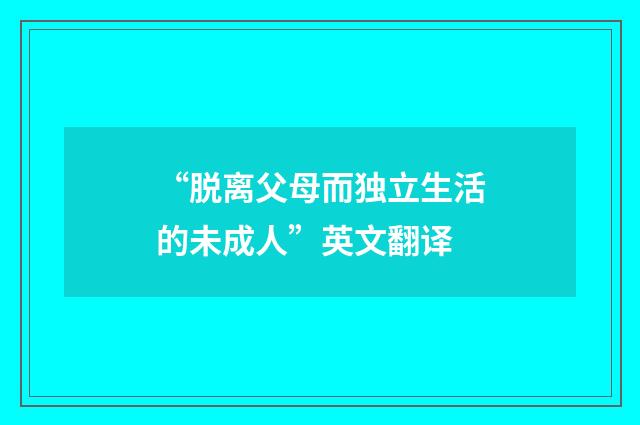 “脱离父母而独立生活的未成人”英文翻译