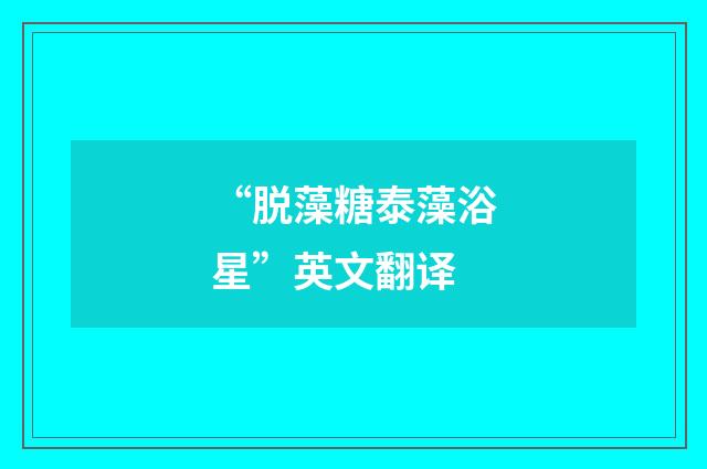 “脱藻糖泰藻浴星”英文翻译