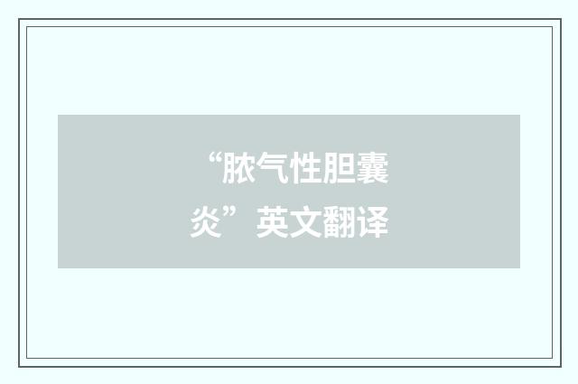 “脓气性胆囊炎”英文翻译