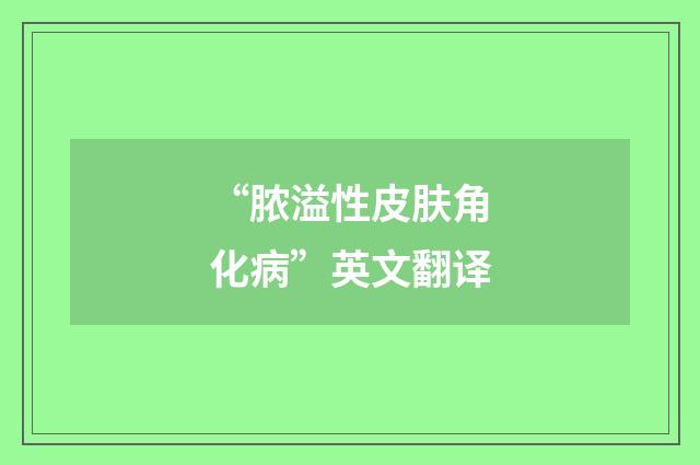 “脓溢性皮肤角化病”英文翻译
