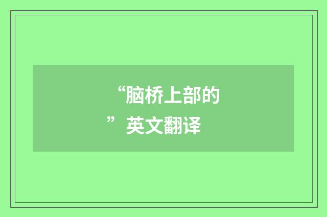 “脑桥上部的”英文翻译