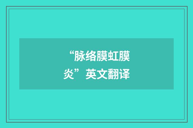 “脉络膜虹膜炎”英文翻译