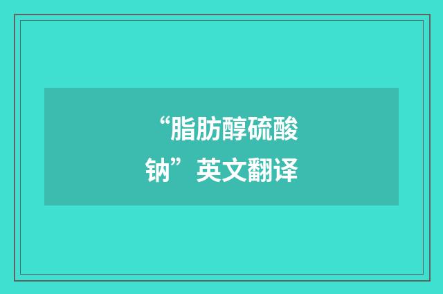 “脂肪醇硫酸钠”英文翻译