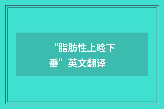 “脂肪性上睑下垂”英文翻译