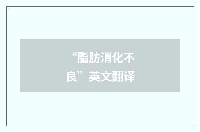 “脂肪消化不良”英文翻译